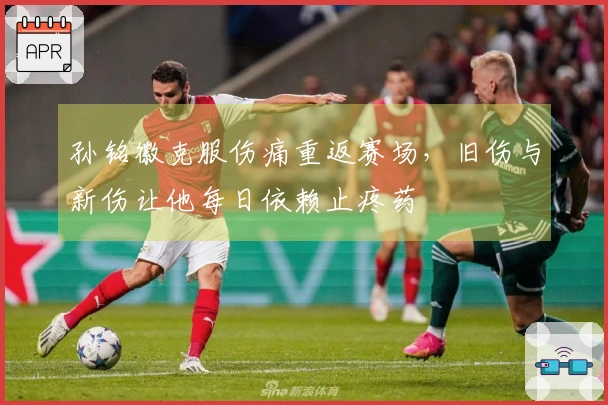 孙铭徽克服伤痛重返赛场,旧伤与新伤让他每日依赖止疼药
