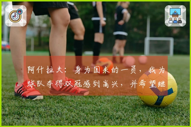 阿什拉夫:身为国米的一员,我为球队夺得双冠感到高兴,并希望继续取得胜利
