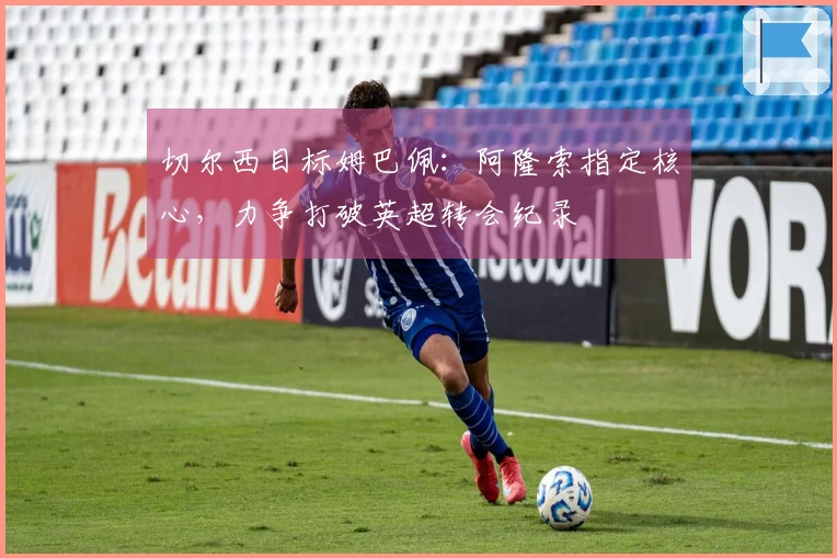 切尔西目标姆巴佩:阿隆索指定核心,力争打破英超转会纪录